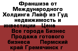 Франшиза от Международного Холдинга Лайф из Гуд - недвижимость и инвестиции › Цена ­ 82 000 - Все города Бизнес » Продажа готового бизнеса   . Пермский край,Гремячинск г.